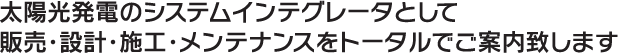 太陽光発電のシステムインテグレータとして販売・設計・施工・メンテナンスをトータルでご案内致します